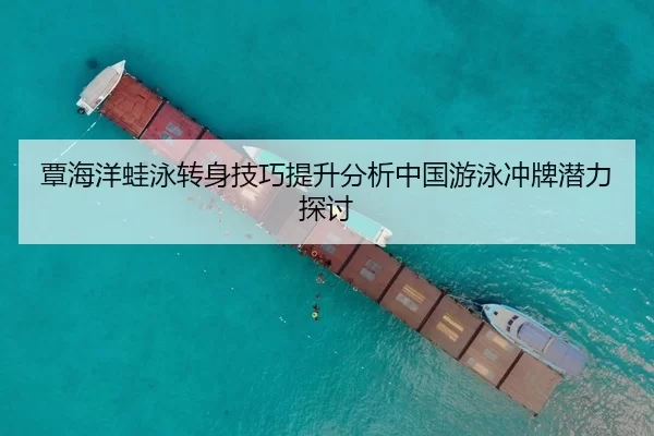 覃海洋蛙泳转身技巧提升分析中国游泳冲牌潜力探讨