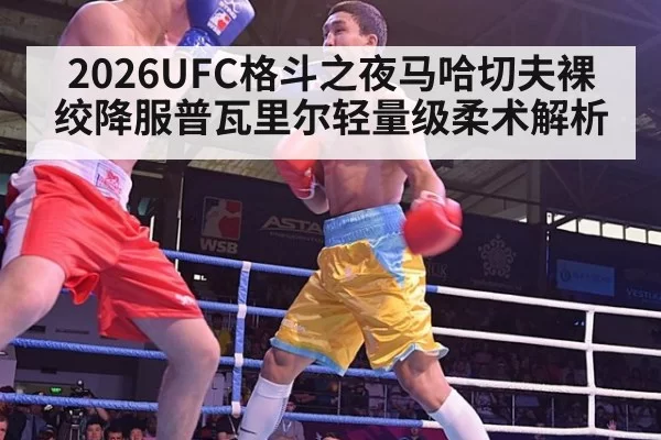 2026UFC格斗之夜马哈切夫裸绞降服普瓦里尔轻量级柔术解析